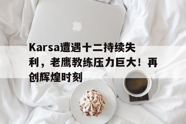 开云-Karsa遭遇十二持续失利,老鹰教练压力巨大!再创辉煌时刻-开云